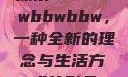 探索bbwbbwbbwbbw，一种全新的理念与生活方式的融合