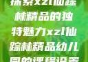探索xzl仙踪林精品的独特魅力xzl仙踪林精品幼儿园的课程设置
