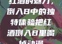 红酒的魅力，倒入B中的独特体验把红酒倒入B里喝掉动漫