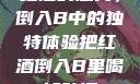 红酒的魅力，倒入B中的独特体验把红酒倒入B里喝掉动漫