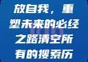 清空所有的搜索历史，释放自我，重塑未来的必经之路清空所有的搜索历史怎么删除记录呢