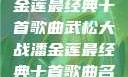 武松大战潘金莲最经典十首歌曲武松大战潘金莲最经典十首歌曲名字叫什么
