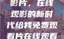 免费观看中国影片，在线观影的新时代给我免费观看片在线观看中国电视剧