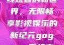 探索gogogo手机高清在线观看的新世界，无限畅享影视娱乐的新纪元gogogo手机高清在线观看免费的