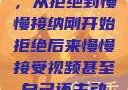 视频接受之旅，从拒绝到慢慢接纳刚开始拒绝后来慢慢接受视频甚至自己还主动起来