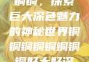 铜铜铜铜铜铜铜铜，探索巨大深色魅力的神秘世界铜铜铜铜铜铜铜铜好大好深色版