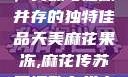 天美麻花果冻，美味与健康并存的独特佳品天美麻花果冻,麻花传苏蜜清歌在线电影