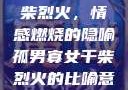 孤男寡女与干柴烈火，情感燃烧的隐喻孤男寡女干柴烈火的比喻意思是什么?