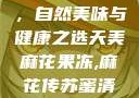 天美麻花果冻，自然美味与健康之选天美麻花果冻,麻花传苏蜜清歌在线电影