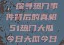 揭秘今日大瓜，探寻热门事件背后的真相51热门大瓜今日大瓜今日更新