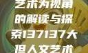 探索人文艺术的无限可能，以大但人文艺术为视角的解读与探索137137大但人文艺术71集 696969大但人文艺术