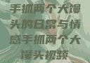 手抓两个大馒头的日常与情感手抓两个大馒头视频