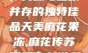 天美麻花果冻，美味与健康并存的独特佳品天美麻花果冻,麻花传苏蜜清歌在线电影