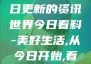今日看料，每日更新的资讯世界今日看料-美好生活,从今日开始,看见更大的世界