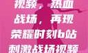 B站刺激战场视频，热血战场，再现荣耀时刻b站刺激战场视频直播