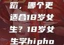 探索青春之路，Hip-hop与爵士舞蹈，哪个更适合18岁女生？18岁女生学hiphop还是爵士 rapperdiss