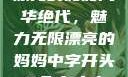 漂亮的妈妈风华绝代，魅力无限漂亮的妈妈中字开头9个字丈夫