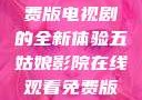 五姑娘影院，在线观看免费版电视剧的全新体验五姑娘影院在线观看免费版电视剧青岛影院