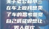 关于老公和小三在车上做我想卖了车的思考感觉自己很骚很想让男人喜欢