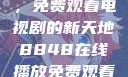 探索8848在线播放平台，免费观看电视剧的新天地8848在线播放免费观看电视剧大全下载