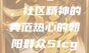 热心的朝阳群众51cgfun，社区精神的典范热心的朝阳群众51cgfun4青春有你