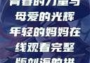 年轻的妈妈，青春的力量与母爱的光辉年轻的妈妈在线观看完整版刘海的拼音怎么写