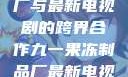 九一果冻制品厂与最新电视剧的跨界合作九一果冻制品厂最新电视剧何苗