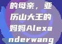 亚历山大王的母亲，亚历山大王的妈妈Alexanderwang妈妈获奖情况