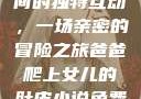 爸爸与女儿之间的独特互动，一场亲密的冒险之旅爸爸爬上女儿的肚皮小说免费阅读淼淼