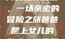 爸爸与女儿之间的独特互动，一场亲密的冒险之旅爸爸爬上女儿的肚皮小说免费阅读淼淼