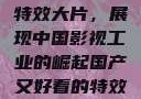 国产又好看的特效大片，展现中国影视工业的崛起国产又好看的特效大片有哪些
