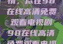 狂飙热血剧情，尽在98在线高清免费观看电视剧98在线高清免费观看电视剧