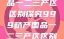 999精产国品一二三产区区别探究999精产国品一二三产区区别视频区