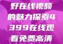 欧美乱妇，狂野在线视频的魅力探索4399在线观看免费高清电视剧