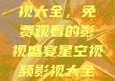 星空视频影视大全，免费观看的影视盛宴星空视频影视大全免费观看在线