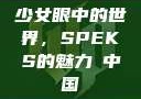 少女眼中的世界，SPEKS的魅力с中国