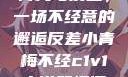 青梅与反差，一场不经意的邂逅反差小青梅不经c1v1小说笔趣阁
