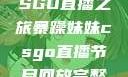 暴躁妹妹的CSGO直播之旅暴躁妹妹csgo直播节目回放完整版