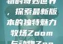 Zoom与动物的奇妙世界，探索最新版本的独特魅力牧场Zoom与动物Zoom最新版本