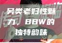 另类老妇性魅力，BBW的独特韵味