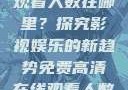 免费高清在线观看人数在哪里？探究影视娱乐的新趋势免费高清在线观看人数在哪看