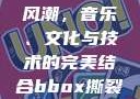 俄罗斯BBox撕裂Bass风潮，音乐、文化与技术的完美结合bbox撕裂bass俄罗斯暗夜