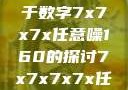探索数字世界的奥秘，关于数字7x7x7x任意噪160的探讨7x7x7x7x任意槽2023基础