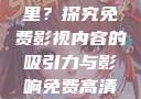 免费高清在线观看人数在哪里？探究免费影视内容的吸引力与影响免费高清在线观看人数在哪看