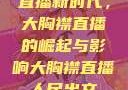 直播新时代，大胸襟直播的崛起与影响大胸襟直播人民出文