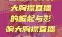 直播新时代，大胸襟直播的崛起与影响大胸襟直播人民出文