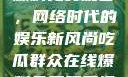 吃瓜群众在线爆料免费观看，网络时代的娱乐新风尚吃瓜群众在线爆料免费观看视频