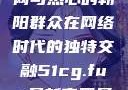 51吃瓜群众网与热心的朝阳群众在网络时代的独特交融51cg.fun最新官网是多少
