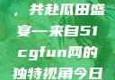 朝阳热心群众今日齐聚一堂，共赴瓜田盛宴—来自51cgfun网的独特视角今日吃瓜-51朝阳群众往期