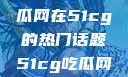 探索今日热点，揭秘吃瓜网在51cg的热门话题51cg吃瓜网今日吃瓜反差婊